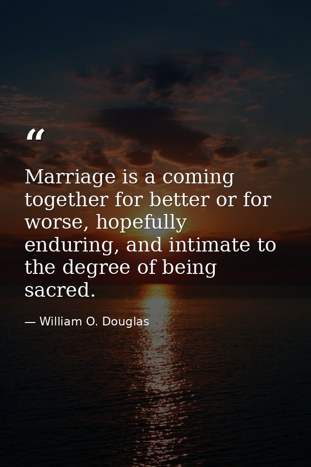 Marriage is a coming together for better or for worse, hopefully enduring, and intimate to the degree of being sacred. — William O. Douglas