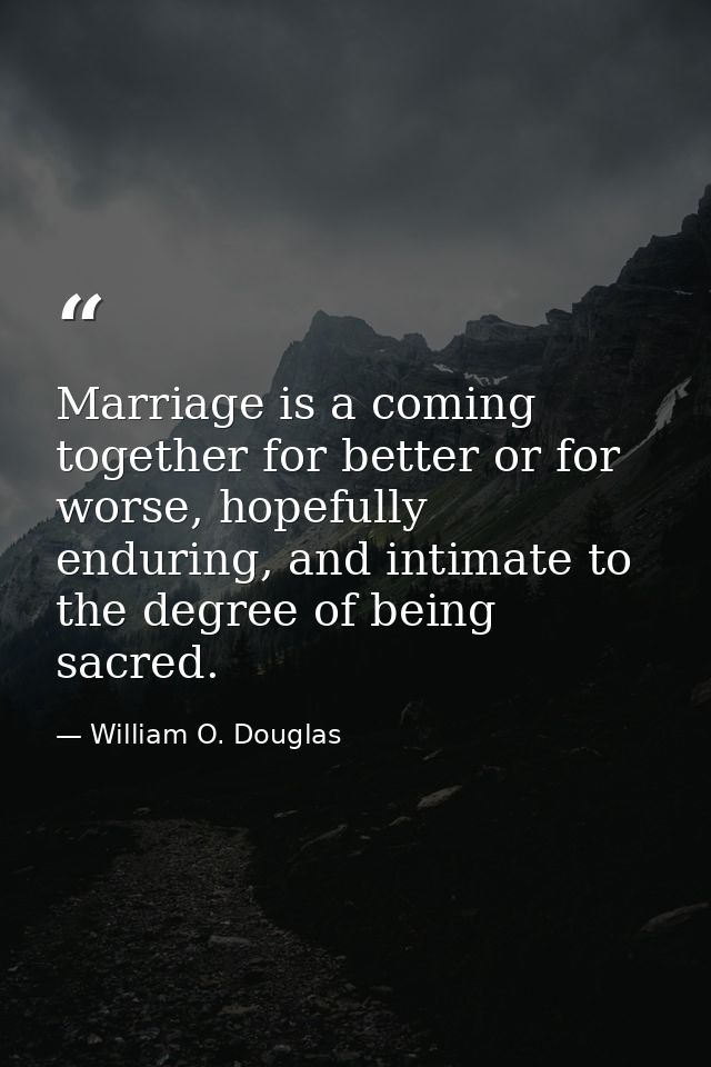 Marriage is a coming together for better or for worse, hopefully enduring, and intimate to the degree of being sacred. — William O. Douglas