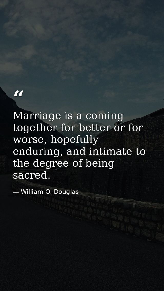 Marriage is a coming together for better or for worse, hopefully enduring, and intimate to the degree of being sacred. — William O. Douglas