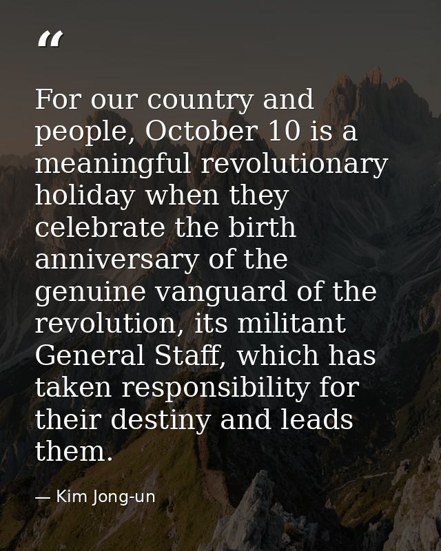 For our country and people, October 10 is a meaningful revolutionary holiday when they celebrate the birth anniversary o — Kim Jong-un