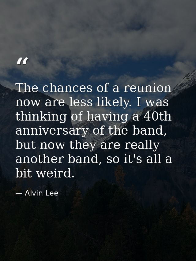 The chances of a reunion now are less likely. I was thinking of having a 40th anniversary of the band, but now they are  — Alvin Lee