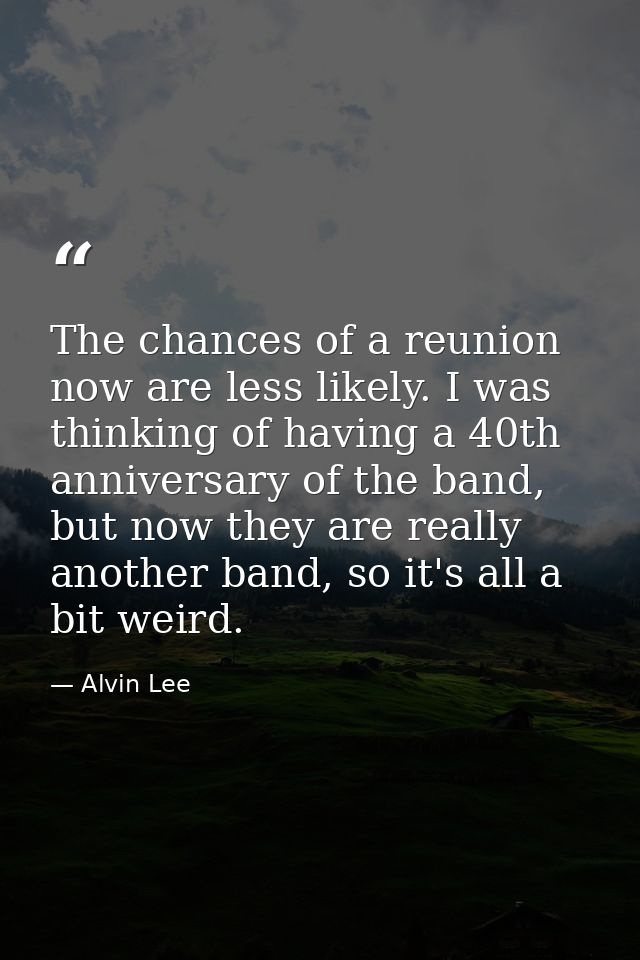 The chances of a reunion now are less likely. I was thinking of having a 40th anniversary of the band, but now they are  — Alvin Lee