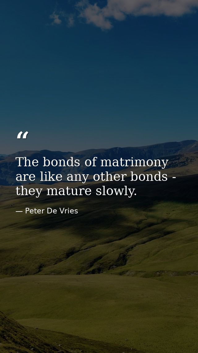 The bonds of matrimony are like any other bonds - they mature slowly. — Peter De Vries