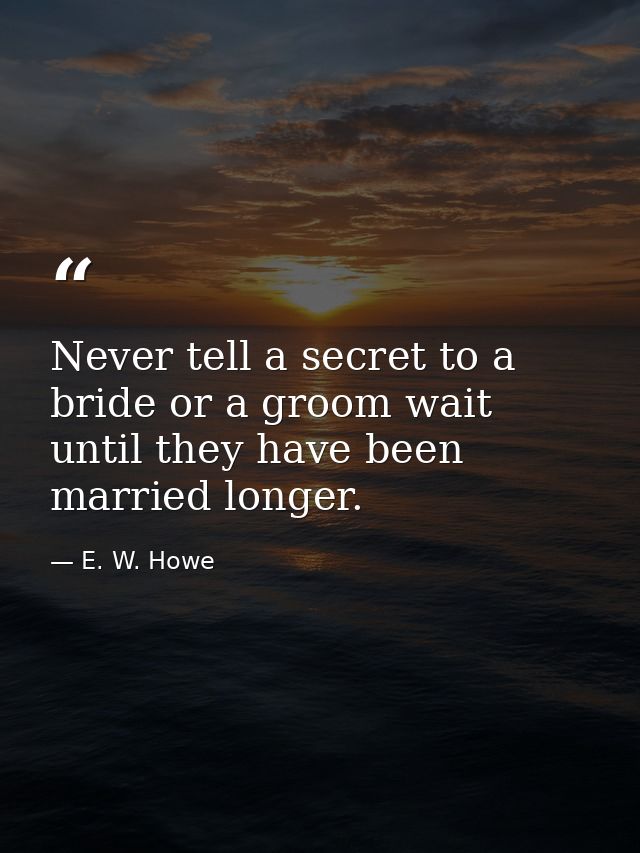 Never tell a secret to a bride or a groom wait until they have been married longer. — E. W. Howe