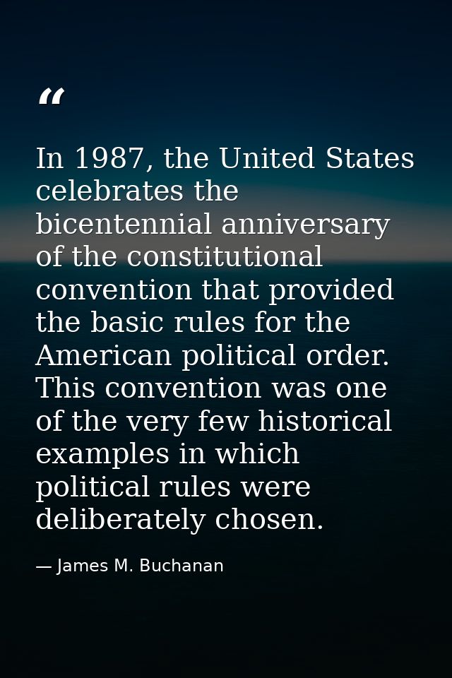 In 1987, the United States celebrates the bicentennial anniversary of the constitutional convention that provided the ba — James M. Buchanan