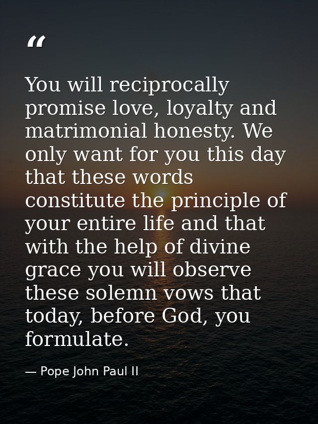You will reciprocally promise love, loyalty and matrimonial honesty. We only want for you this day that these words cons — Pope John Paul II