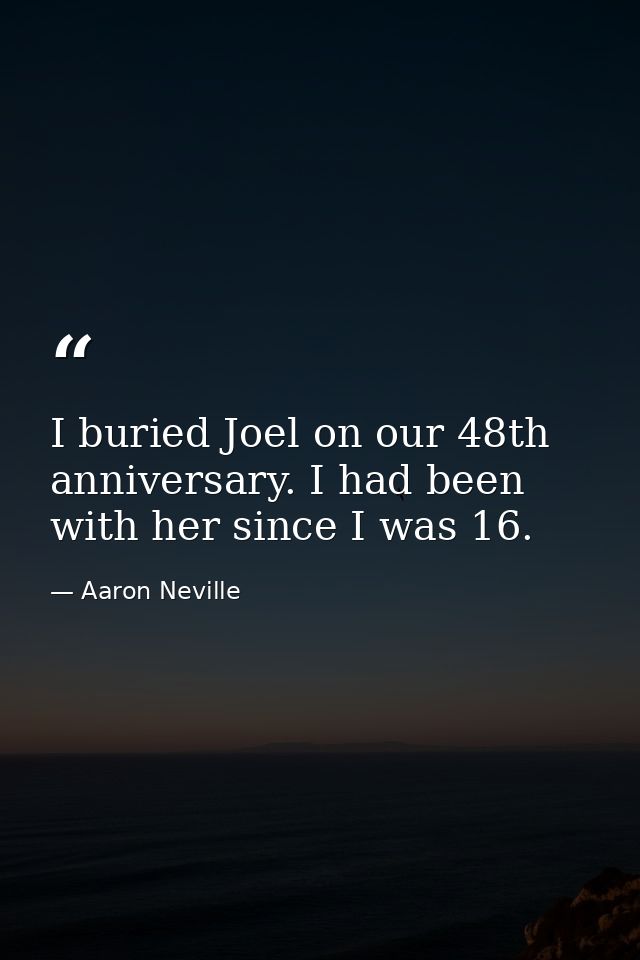 I buried Joel on our 48th anniversary. I had been with her since I was 16. — Aaron Neville