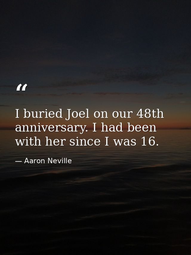 I buried Joel on our 48th anniversary. I had been with her since I was 16. — Aaron Neville