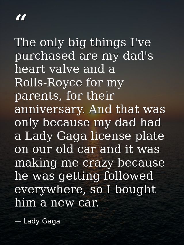 The only big things I've purchased are my dad's heart valve and a Rolls-Royce for my parents, for their anniversary. And — Lady Gaga