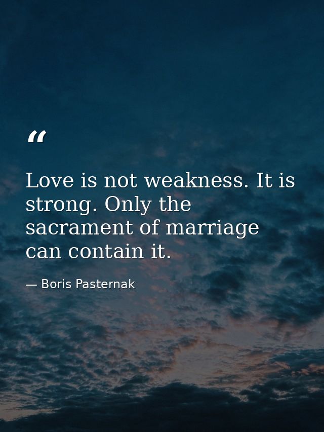 Love is not weakness. It is strong. Only the sacrament of marriage can contain it. — Boris Pasternak