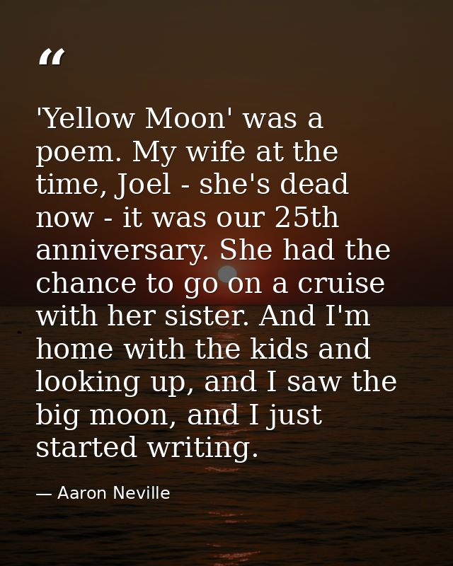 'Yellow Moon' was a poem. My wife at the time, Joel - she's dead now - it was our 25th anniversary. She had the chance t — Aaron Neville