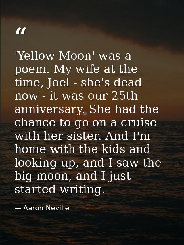 'Yellow Moon' was a poem. My wife at the time, Joel - she's dead now - it was our 25th anniversary. She had the chance t — Aaron Neville