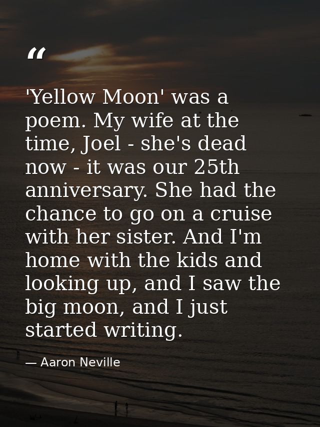 'Yellow Moon' was a poem. My wife at the time, Joel - she's dead now - it was our 25th anniversary. She had the chance t — Aaron Neville