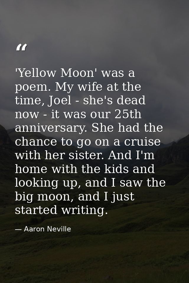 'Yellow Moon' was a poem. My wife at the time, Joel - she's dead now - it was our 25th anniversary. She had the chance t — Aaron Neville
