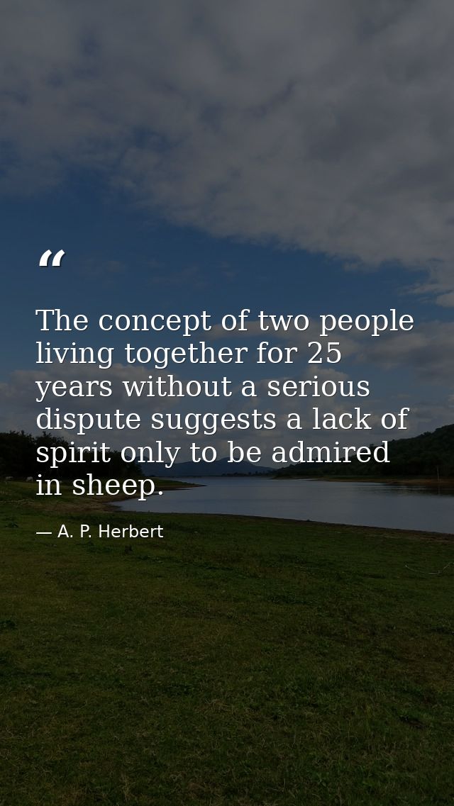 The concept of two people living together for 25 years without a serious dispute suggests a lack of spirit only to be ad — A. P. Herbert