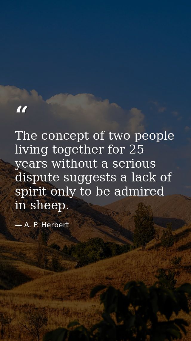The concept of two people living together for 25 years without a serious dispute suggests a lack of spirit only to be ad — A. P. Herbert