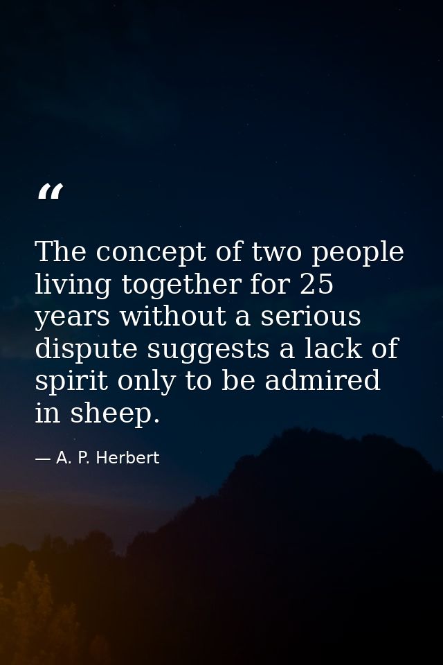 The concept of two people living together for 25 years without a serious dispute suggests a lack of spirit only to be ad — A. P. Herbert