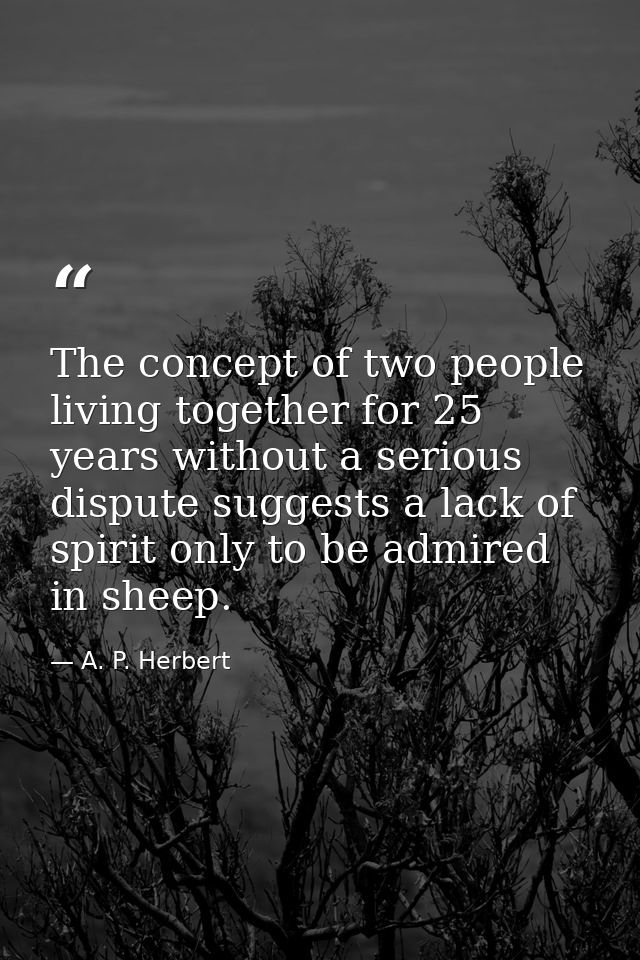 The concept of two people living together for 25 years without a serious dispute suggests a lack of spirit only to be ad — A. P. Herbert