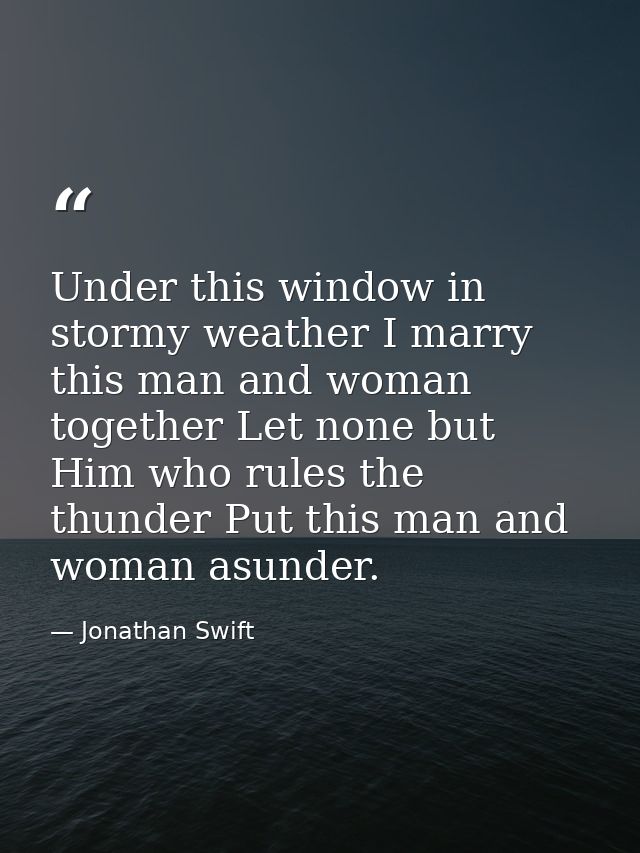 Under this window in stormy weather I marry this man and woman together Let none but Him who rules the thunder Put this  — Jonathan Swift