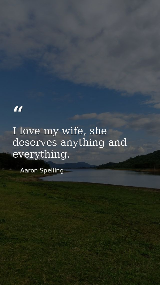I love my wife, she deserves anything and everything. — Aaron Spelling
