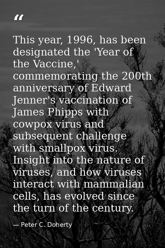 This year, 1996, has been designated the 'Year of the Vaccine,' commemorating the 200th anniversary of Edward Jenner's v — Peter C. Doherty