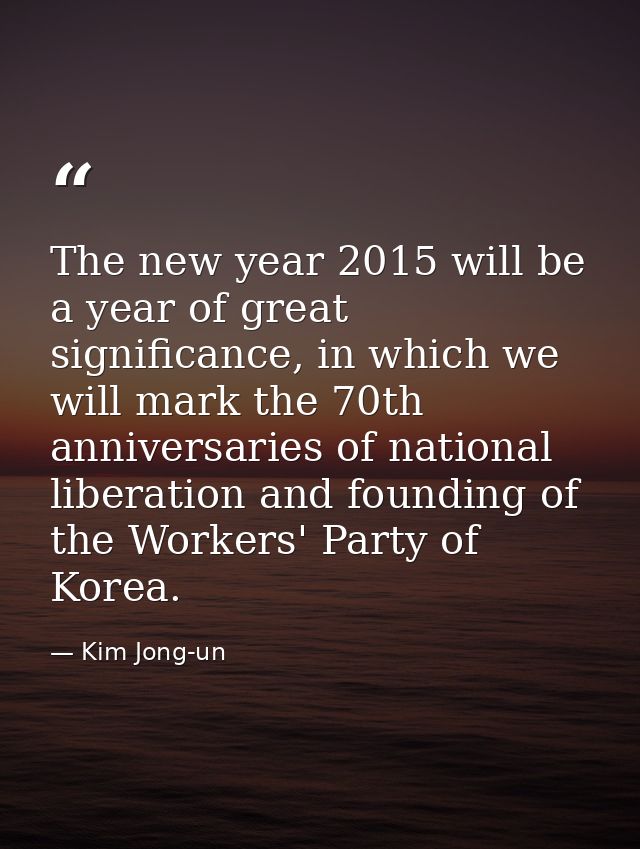 The new year 2015 will be a year of great significance, in which we will mark the 70th anniversaries of national liberat — Kim Jong-un