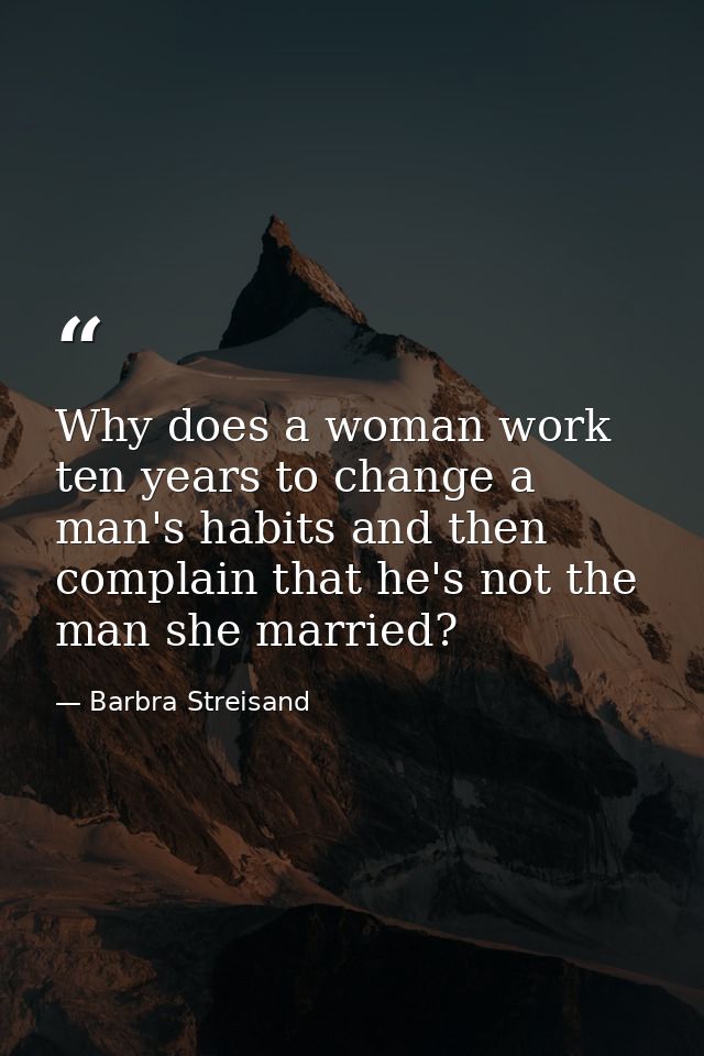 Why does a woman work ten years to change a man's habits and then complain that he's not the man she married? — Barbra Streisand