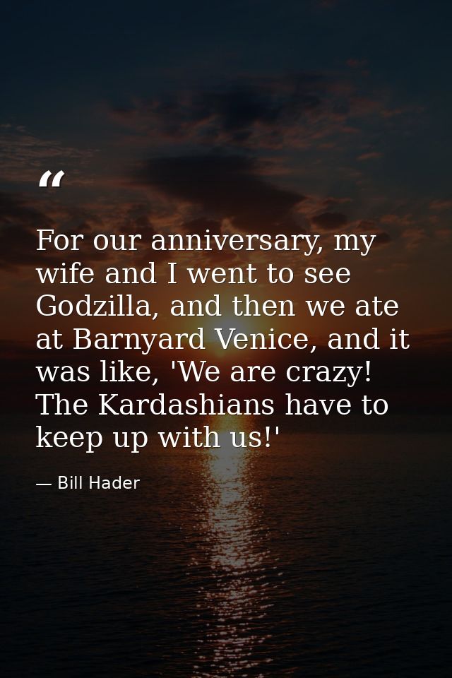 For our anniversary, my wife and I went to see Godzilla, and then we ate at Barnyard Venice, and it was like, 'We are cr — Bill Hader