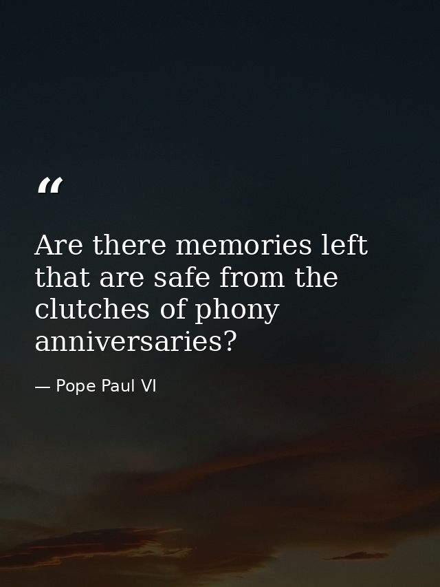 Are there memories left that are safe from the clutches of phony anniversaries? — Pope Paul VI