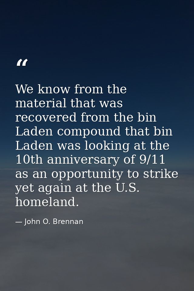 We know from the material that was recovered from the bin Laden compound that bin Laden was looking at the 10th annivers — John O. Brennan