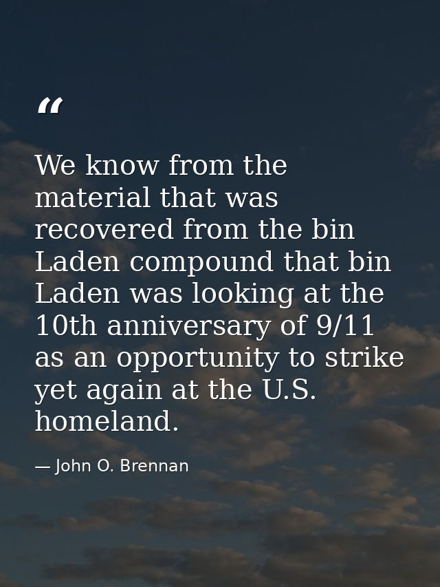 We know from the material that was recovered from the bin Laden compound that bin Laden was looking at the 10th annivers — John O. Brennan
