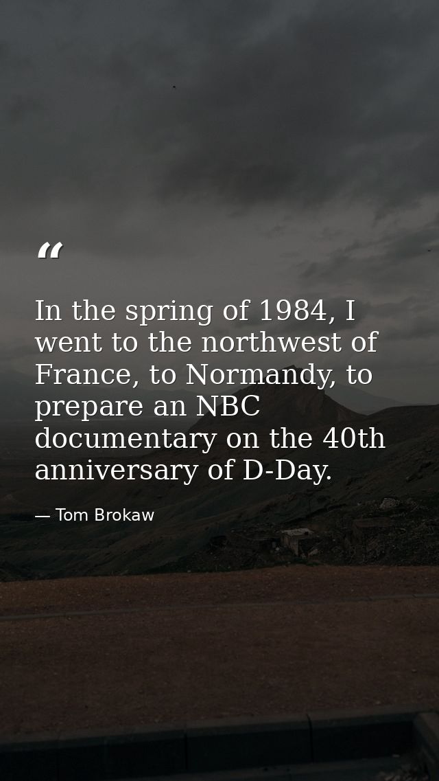 In the spring of 1984, I went to the northwest of France, to Normandy, to prepare an NBC documentary on the 40th anniver — Tom Brokaw
