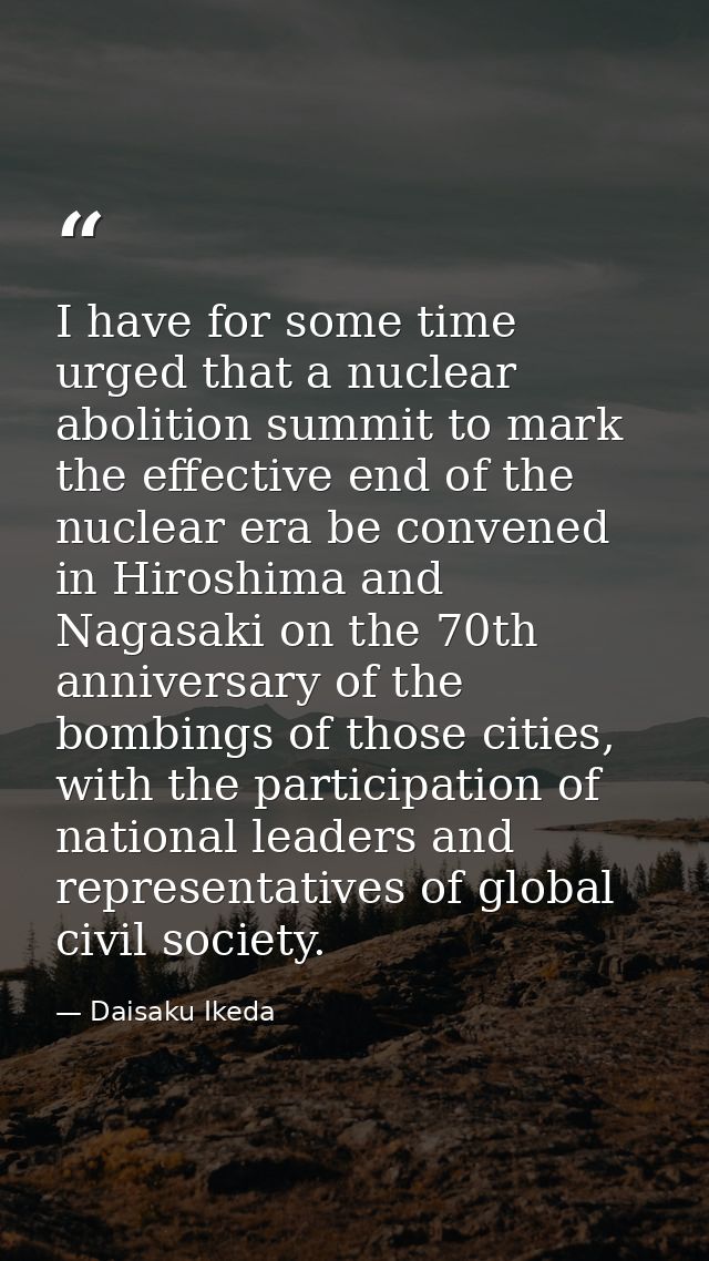 I have for some time urged that a nuclear abolition summit to mark the effective end of the nuclear era be convened in H — Daisaku Ikeda