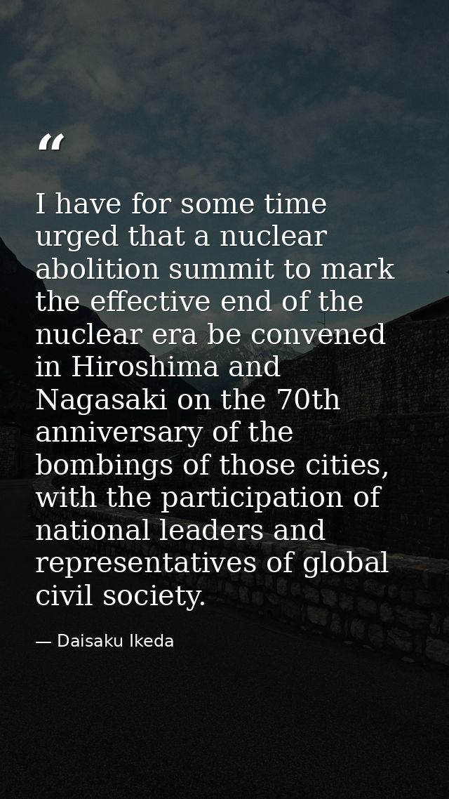 I have for some time urged that a nuclear abolition summit to mark the effective end of the nuclear era be convened in H — Daisaku Ikeda