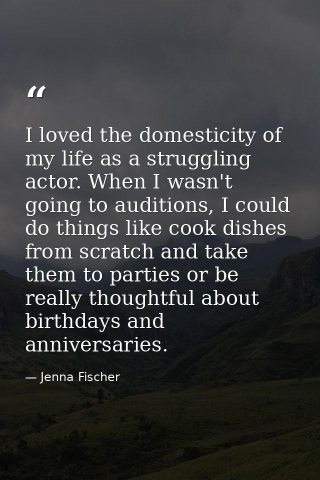 I loved the domesticity of my life as a struggling actor. When I wasn't going to auditions, I could do things like cook  — Jenna Fischer
