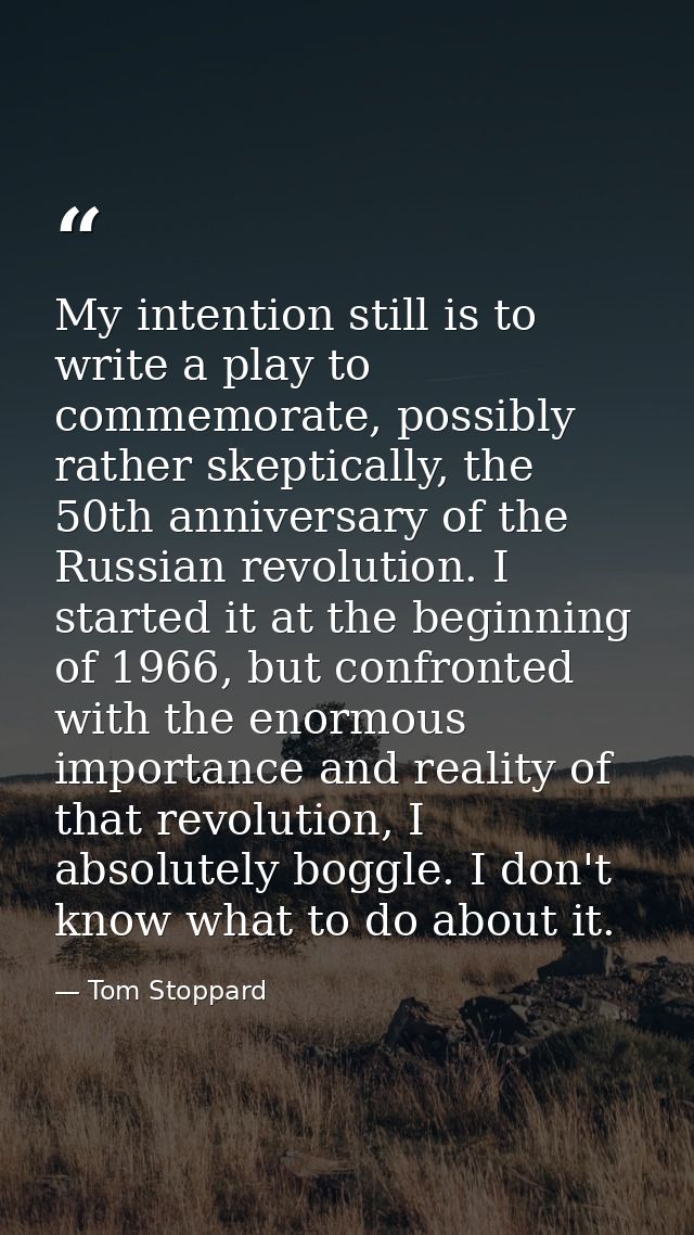 My intention still is to write a play to commemorate, possibly rather skeptically, the 50th anniversary of the Russian r — Tom Stoppard