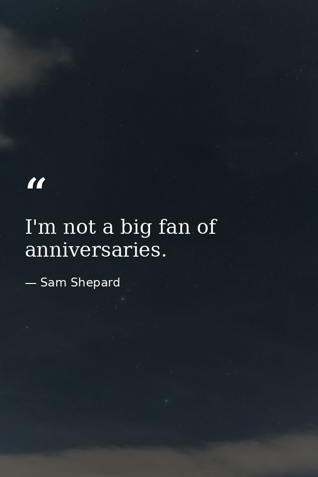 I'm not a big fan of anniversaries. — Sam Shepard