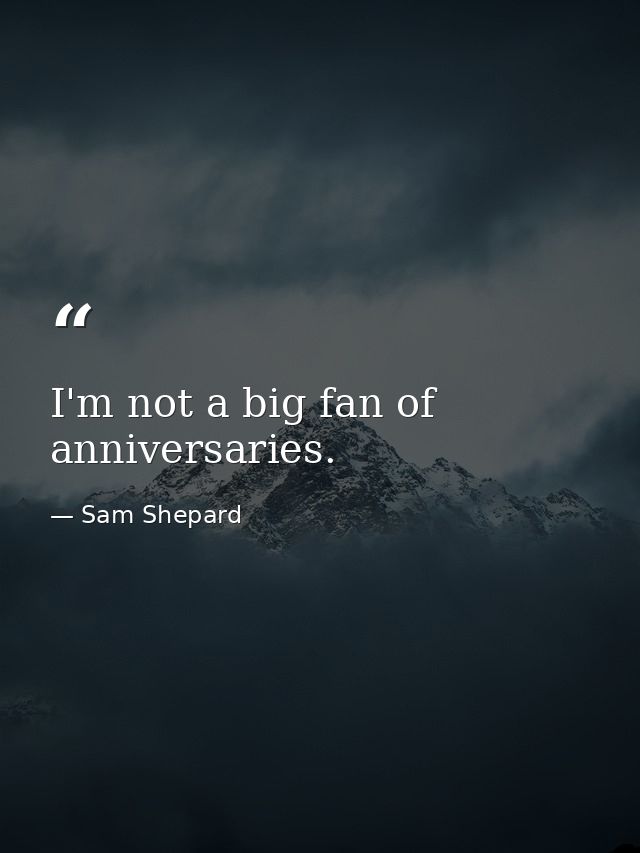 I'm not a big fan of anniversaries. — Sam Shepard