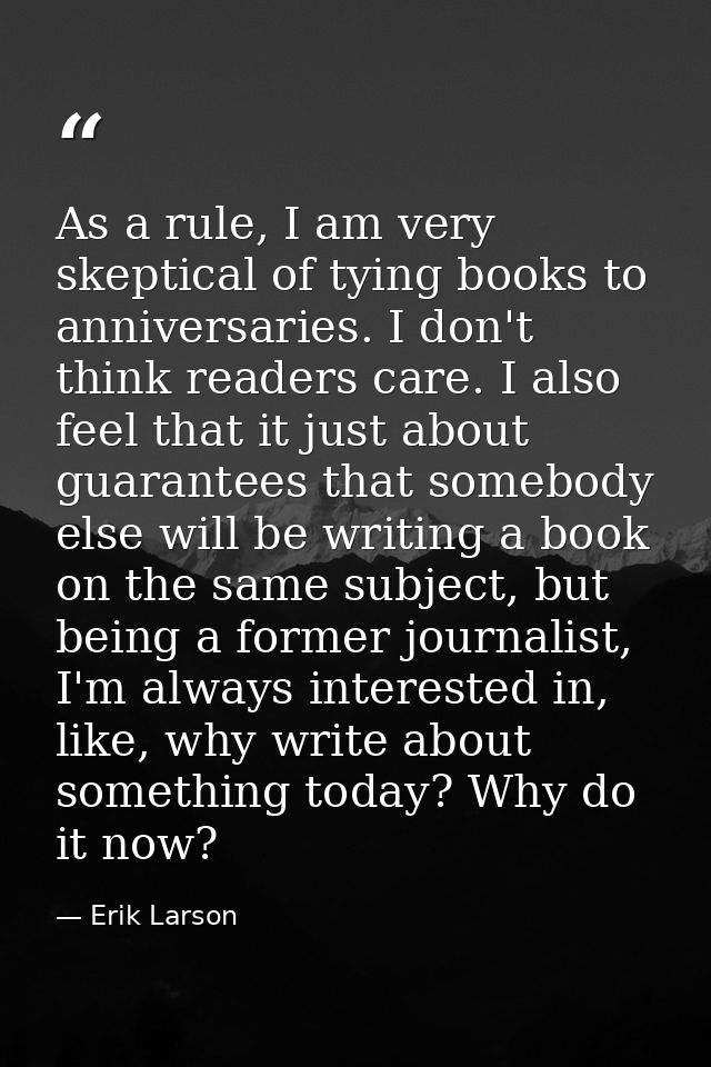 As a rule, I am very skeptical of tying books to anniversaries. I don't think readers care. I also feel that it just abo — Erik Larson
