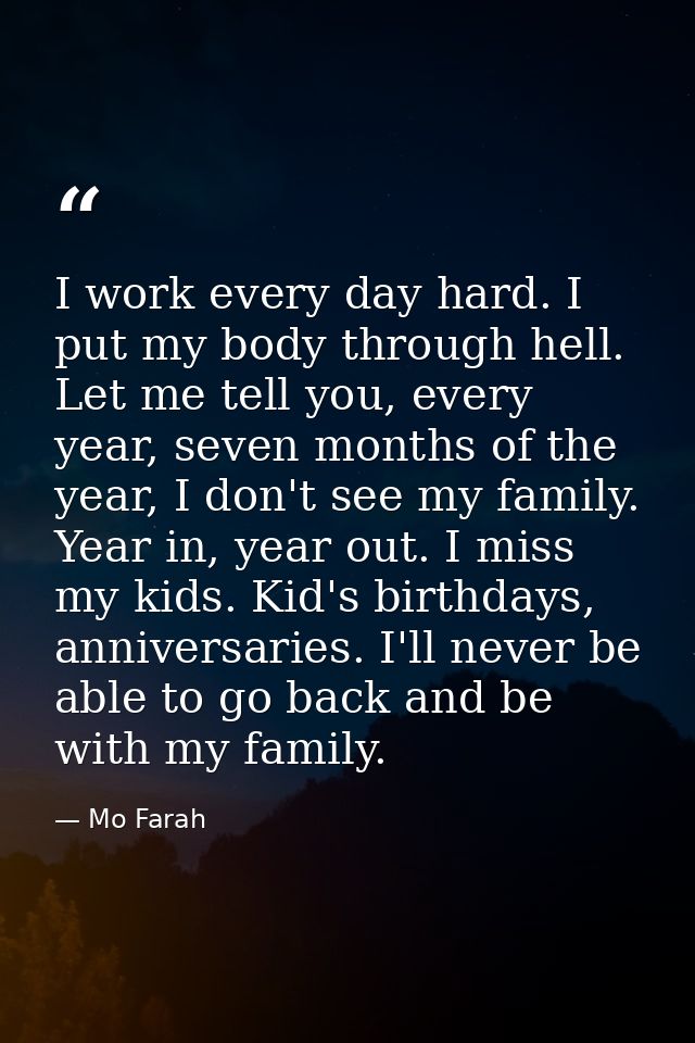 I work every day hard. I put my body through hell. Let me tell you, every year, seven months of the year, I don't see my — Mo Farah