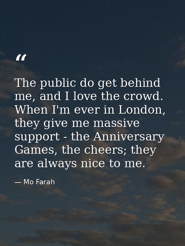 The public do get behind me, and I love the crowd. When I'm ever in London, they give me massive support - the Anniversa — Mo Farah