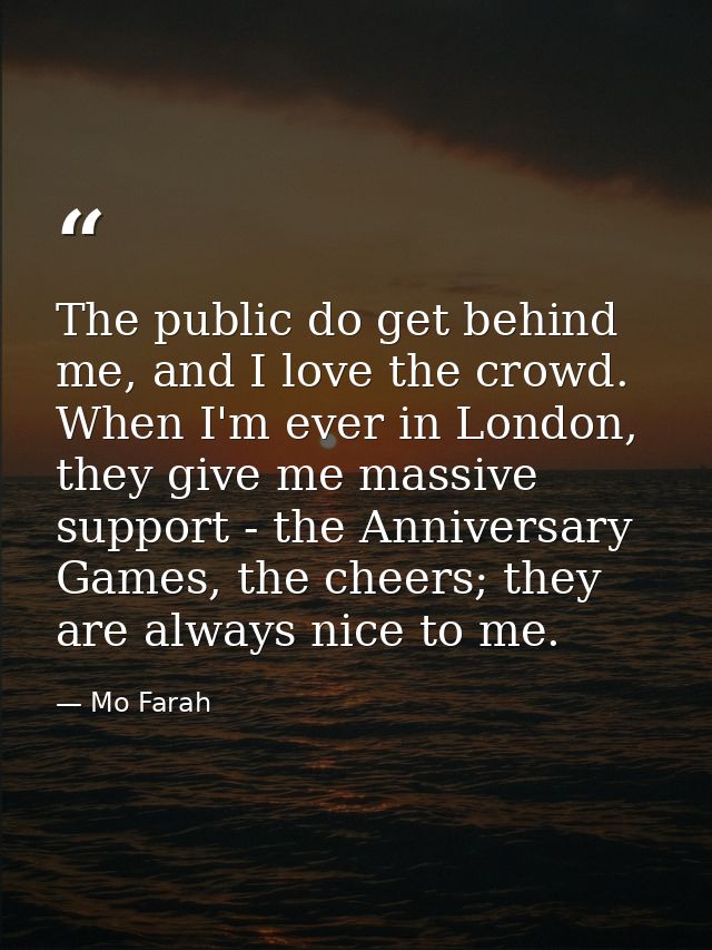 The public do get behind me, and I love the crowd. When I'm ever in London, they give me massive support - the Anniversa — Mo Farah