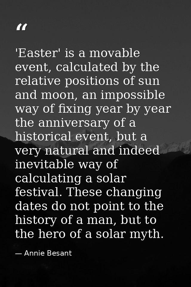 'Easter' is a movable event, calculated by the relative positions of sun and moon, an impossible way of fixing year by y — Annie Besant