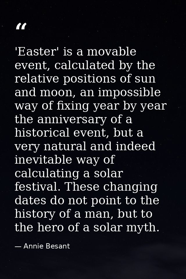 'Easter' is a movable event, calculated by the relative positions of sun and moon, an impossible way of fixing year by y — Annie Besant