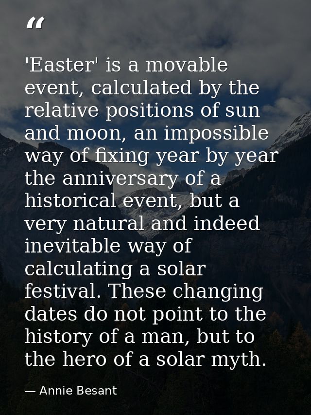 'Easter' is a movable event, calculated by the relative positions of sun and moon, an impossible way of fixing year by y — Annie Besant