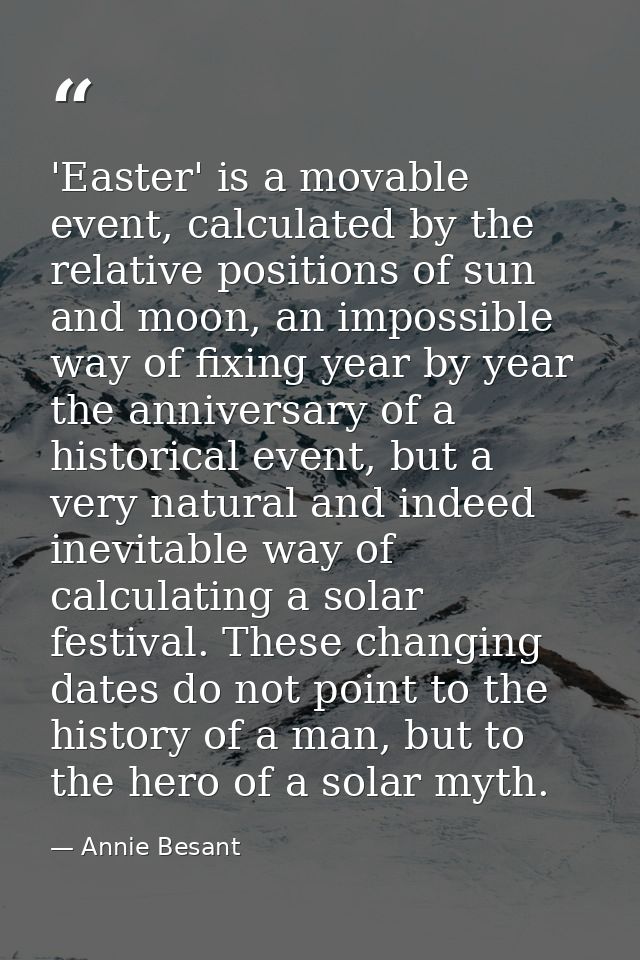 'Easter' is a movable event, calculated by the relative positions of sun and moon, an impossible way of fixing year by y — Annie Besant