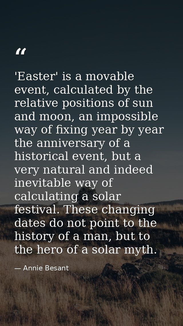'Easter' is a movable event, calculated by the relative positions of sun and moon, an impossible way of fixing year by y — Annie Besant