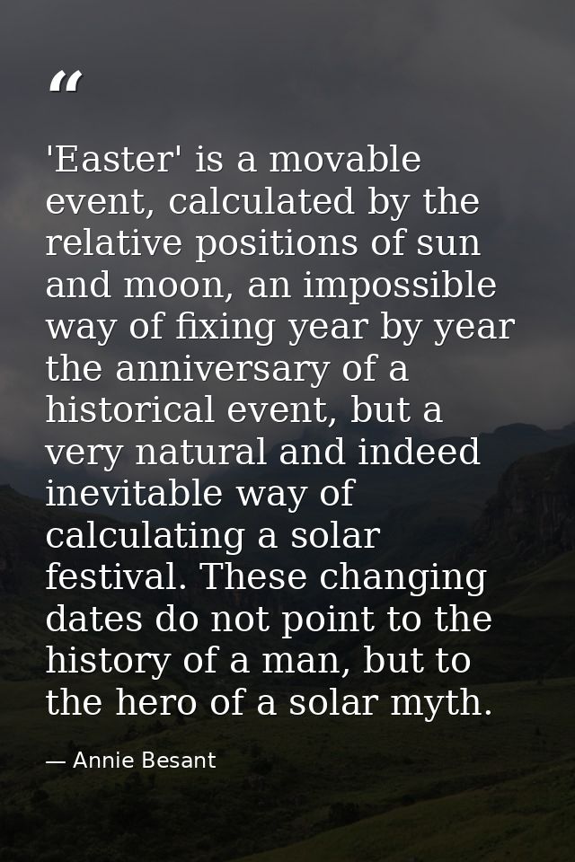 'Easter' is a movable event, calculated by the relative positions of sun and moon, an impossible way of fixing year by y — Annie Besant