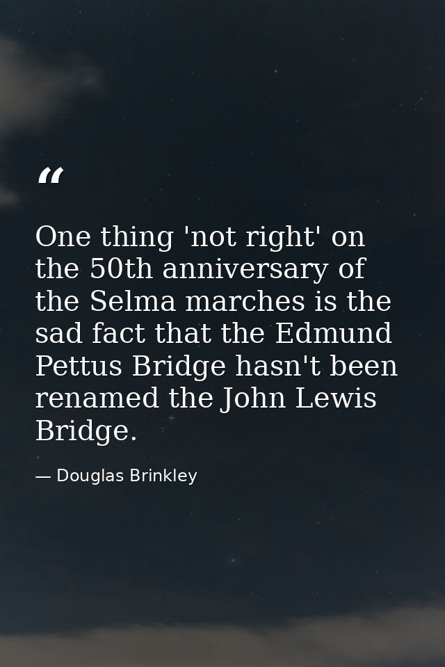 One thing 'not right' on the 50th anniversary of the Selma marches is the sad fact that the Edmund Pettus Bridge hasn't  — Douglas Brinkley