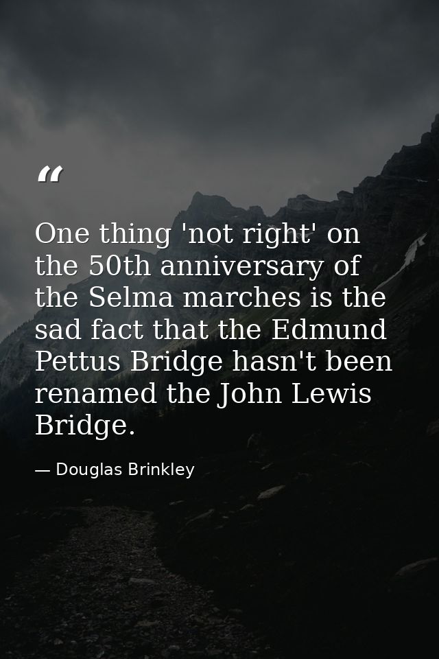 One thing 'not right' on the 50th anniversary of the Selma marches is the sad fact that the Edmund Pettus Bridge hasn't  — Douglas Brinkley